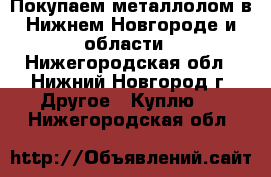 Покупаем металлолом в Нижнем Новгороде и области - Нижегородская обл., Нижний Новгород г. Другое » Куплю   . Нижегородская обл.